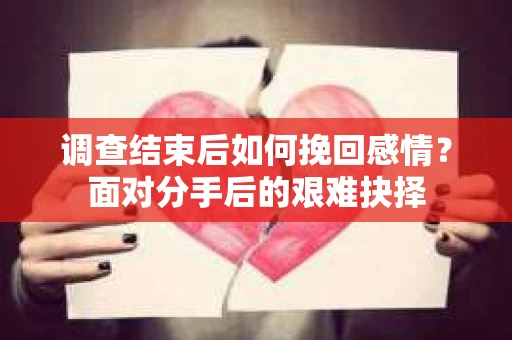 调查结束后如何挽回感情？面对分手后的艰难抉择