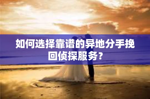 如何选择靠谱的异地分手挽回侦探服务？