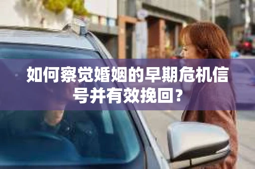 如何察觉婚姻的早期危机信号并有效挽回？