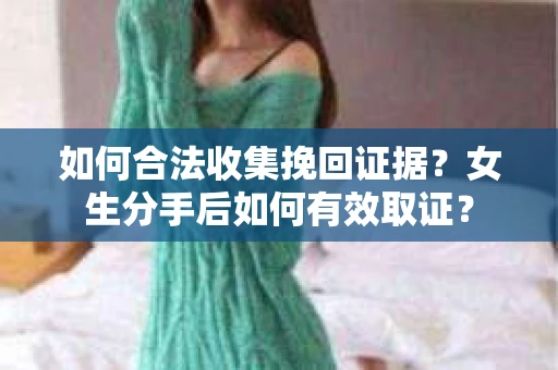 如何合法收集挽回证据？女生分手后如何有效取证？