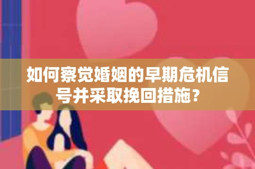 如何察觉婚姻的早期危机信号并采取挽回措施？