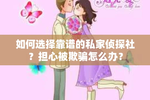如何选择靠谱的私家侦探社？担心被欺骗怎么办？
