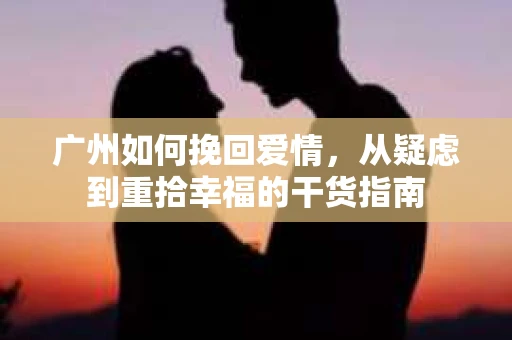 广州如何挽回爱情，从疑虑到重拾幸福的干货指南