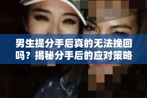 男生提分手后真的无法挽回吗？揭秘分手后的应对策略