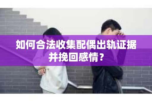 如何合法收集配偶出轨证据并挽回感情？