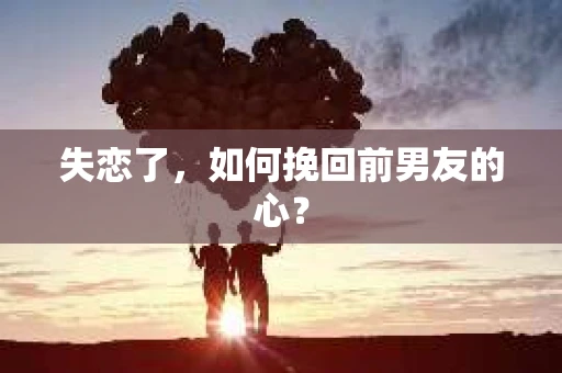 失恋了，如何挽回前男友的心？