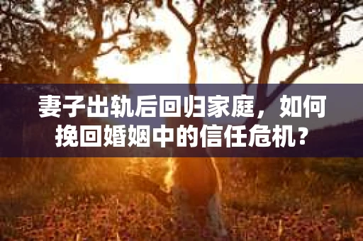 妻子出轨后回归家庭,如何挽回婚姻中的信任危机? 妻子出轨后回归家庭,如何挽回婚姻中的信任危机?