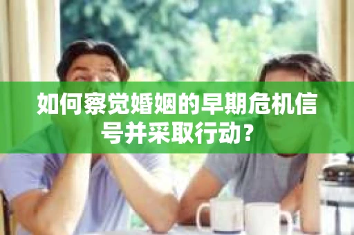 如何察觉婚姻的早期危机信号并采取行动？
