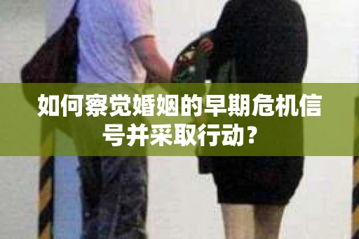 如何察觉婚姻的早期危机信号并采取行动？