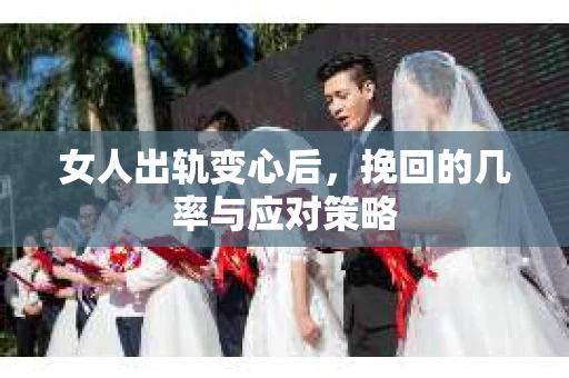 女人出轨变心后，挽回的几率与应对策略