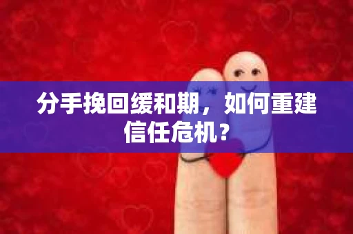 分手挽回缓和期，如何重建信任危机？