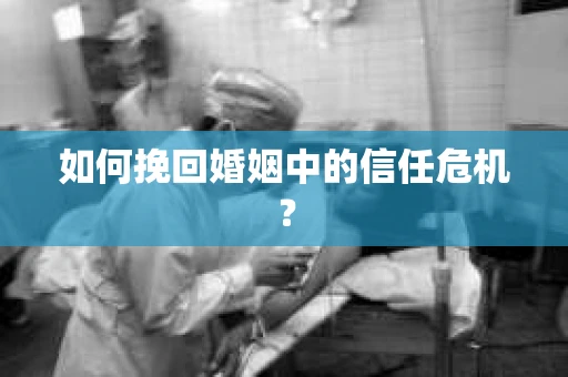 如何挽回婚姻中的信任危机？