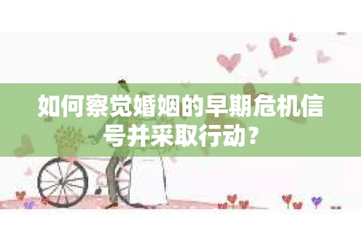 如何察觉婚姻的早期危机信号并采取行动? 如何察觉婚姻的早期危机信号并采取行动?