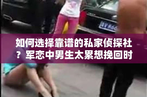如何选择靠谱的私家侦探社？军恋中男生太累想挽回时怎么办？