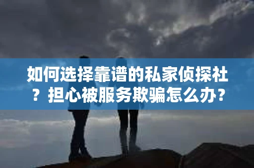 如何选择靠谱的私家侦探社？担心被服务欺骗怎么办？