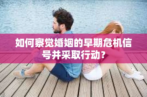 如何察觉婚姻的早期危机信号并采取行动？