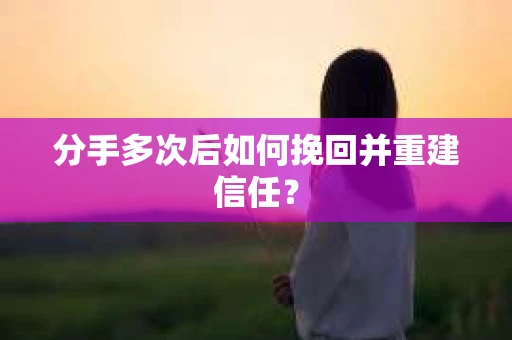 分手多次后如何挽回并重建信任？