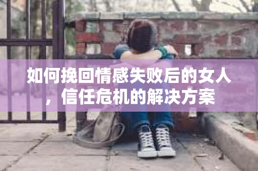 如何挽回情感失败后的女人，信任危机的解决方案