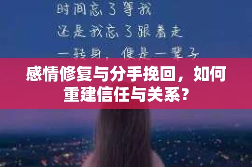 感情修复与分手挽回,如何重建信任与关系? 感情修复与分手挽回,如何重建信任与关系?