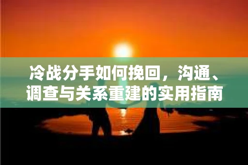 冷战分手如何挽回，沟通、调查与关系重建的实用指南