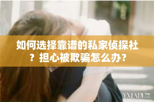 如何选择靠谱的私家侦探社？担心被欺骗怎么办？