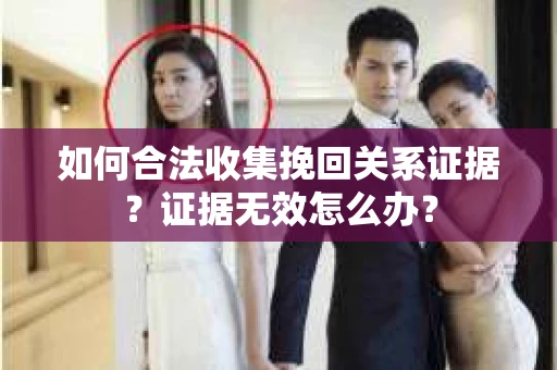 如何合法收集挽回关系证据？证据无效怎么办？