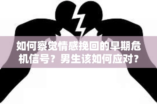 如何察觉情感挽回的早期危机信号？男生该如何应对？