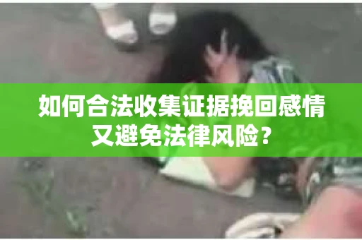 如何合法收集证据挽回感情又避免法律风险？