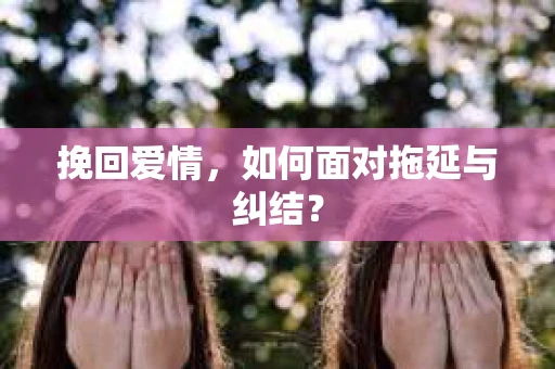 挽回爱情，如何面对拖延与纠结？