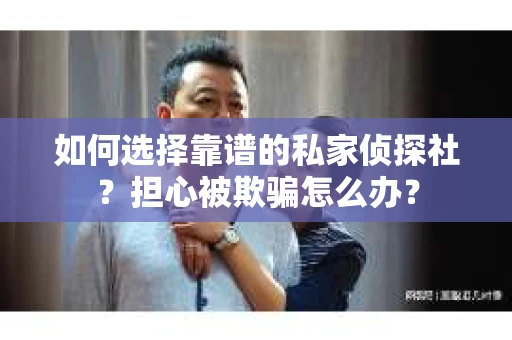 如何选择靠谱的私家侦探社？担心被欺骗怎么办？