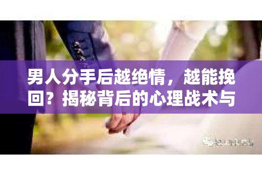 男人分手后越绝情，越能挽回？揭秘背后的心理战术与实际操作