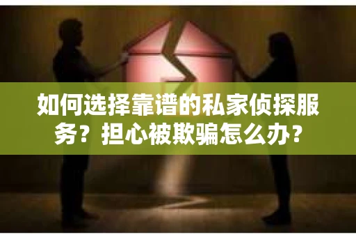 如何选择靠谱的私家侦探服务？担心被欺骗怎么办？