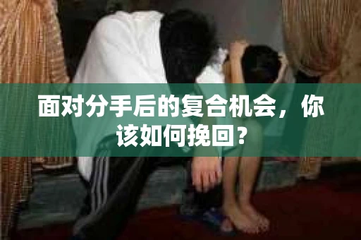面对分手后的复合机会，你该如何挽回？