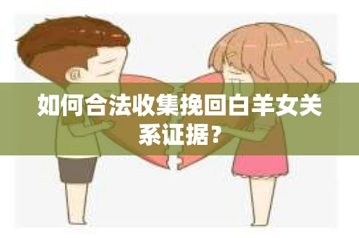 如何合法收集挽回白羊女关系证据？