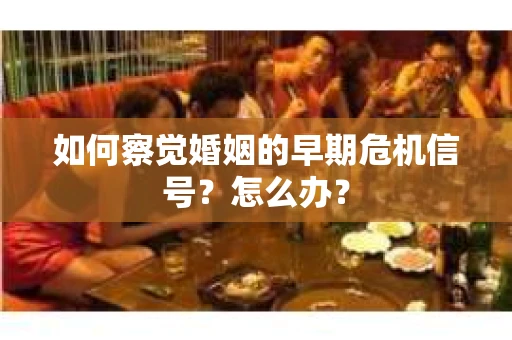如何察觉婚姻的早期危机信号？怎么办？