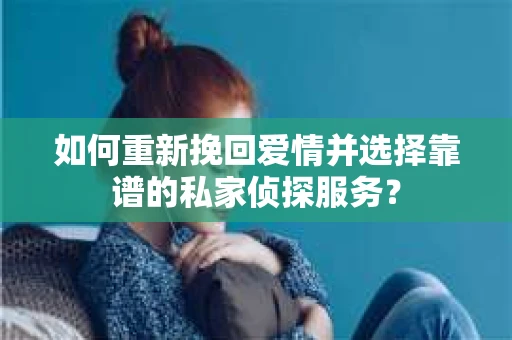 如何重新挽回爱情并选择靠谱的私家侦探服务？