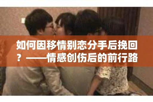 如何因移情别恋分手后挽回?——情感创伤后的前行路线图 如何因移情别恋分手后挽回?——情感创伤后的前行路线图
