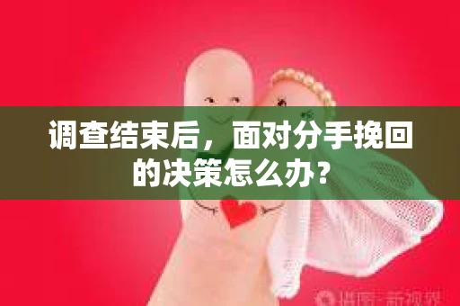调查结束后，面对分手挽回的决策怎么办？