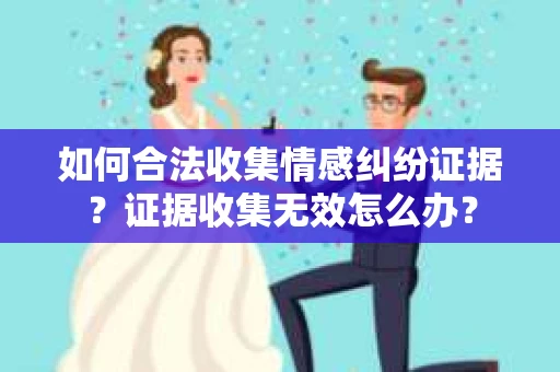 如何合法收集情感纠纷证据？证据收集无效怎么办？