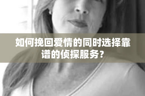 如何挽回爱情的同时选择靠谱的侦探服务? 如何挽回爱情的同时选择靠谱的侦探服务?