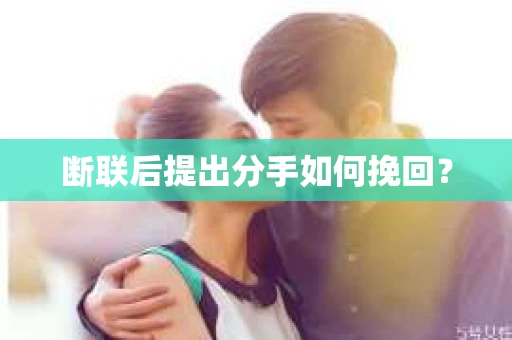 断联后提出分手如何挽回？