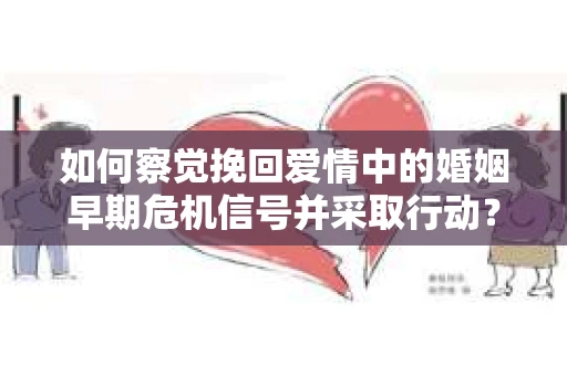 如何察觉挽回爱情中的婚姻早期危机信号并采取行动? 如何察觉挽回爱情中的婚姻早期危机信号并采取行动?