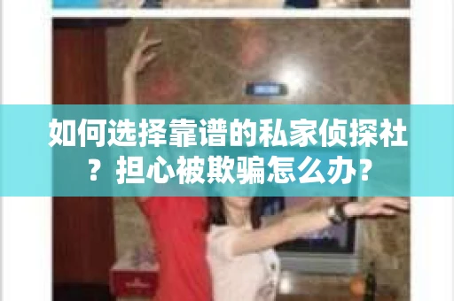 如何选择靠谱的私家侦探社？担心被欺骗怎么办？