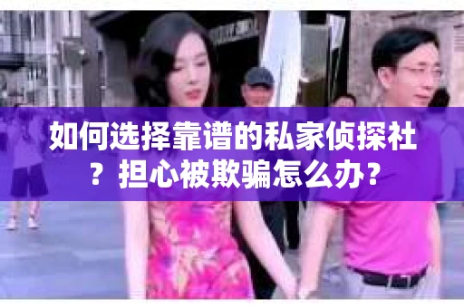 如何选择靠谱的私家侦探社？担心被欺骗怎么办？