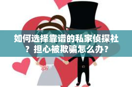 如何选择靠谱的私家侦探社？担心被欺骗怎么办？