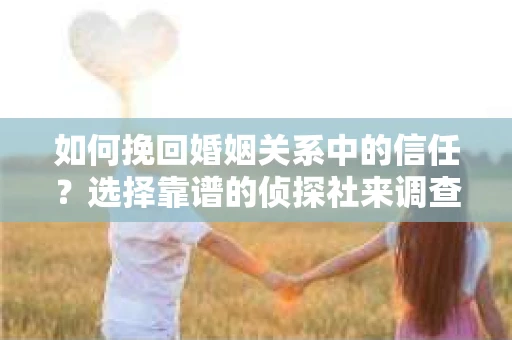 如何挽回婚姻关系中的信任？选择靠谱的侦探社来调查双方出轨怎么办？