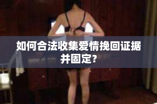 如何合法收集爱情挽回证据并固定？