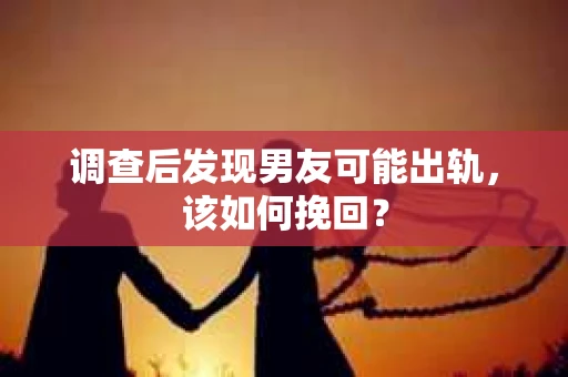 调查后发现男友可能出轨，该如何挽回？