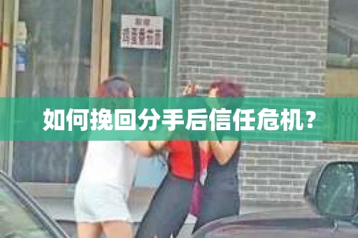 如何挽回分手后信任危机？