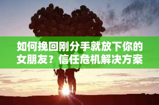 如何挽回刚分手就放下你的女朋友?信任危机解决方案 如何挽回刚分手就放下你的女朋友?信任危机解决方案